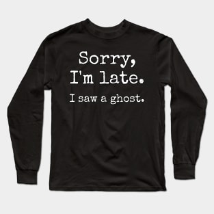 Sorry, I'm Late. I saw a ghost. Long Sleeve T-Shirt